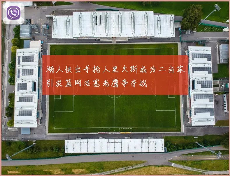 湖人快出手抢人里夫斯成为二当家引发篮网活塞老鹰争夺战