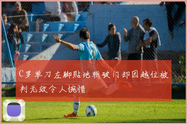 C罗单刀左脚贴地斩破门却因越位被判无效令人惋惜