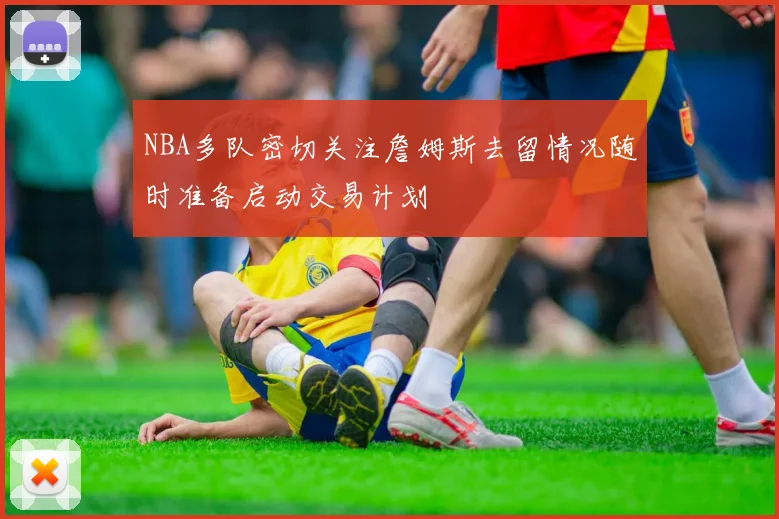 NBA多队密切关注詹姆斯去留情况随时准备启动交易计划