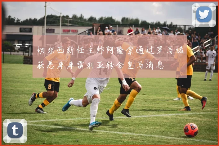 切尔西新任主帅阿隆索通过罗马诺获悉库库雷利亚转会皇马消息