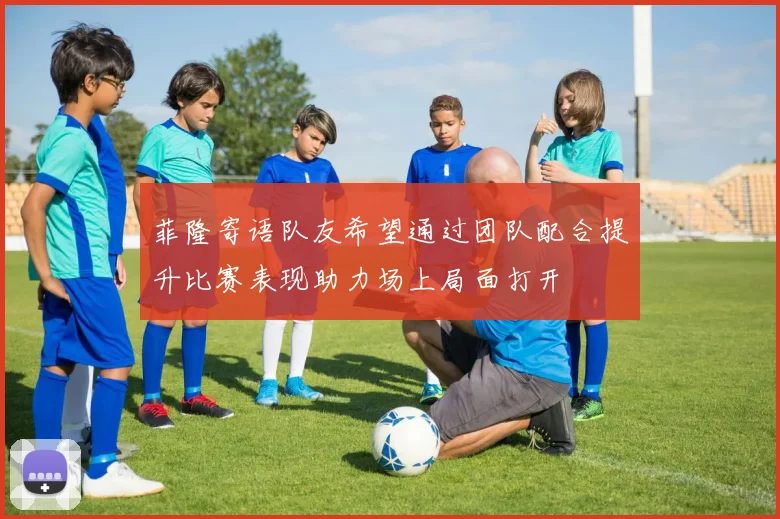 菲隆寄语队友希望通过团队配合提升比赛表现助力场上局面打开