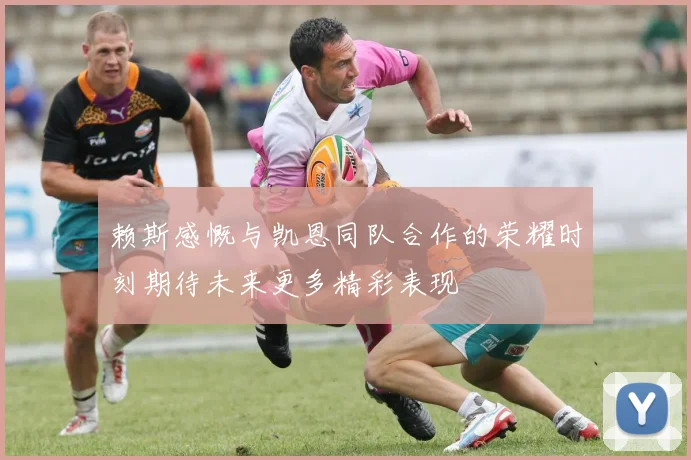 赖斯感慨与凯恩同队合作的荣耀时刻期待未来更多精彩表现