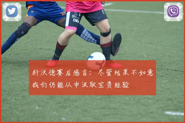 科沃德赛后感言：尽管结果不如意我们仍能从中汲取宝贵经验