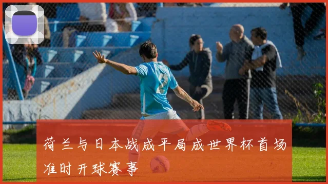 荷兰与日本战成平局成世界杯首场准时开球赛事
