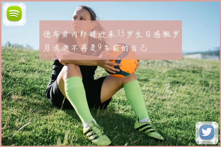 德布劳内即将迎来35岁生日感慨岁月流逝不再是9年前的自己