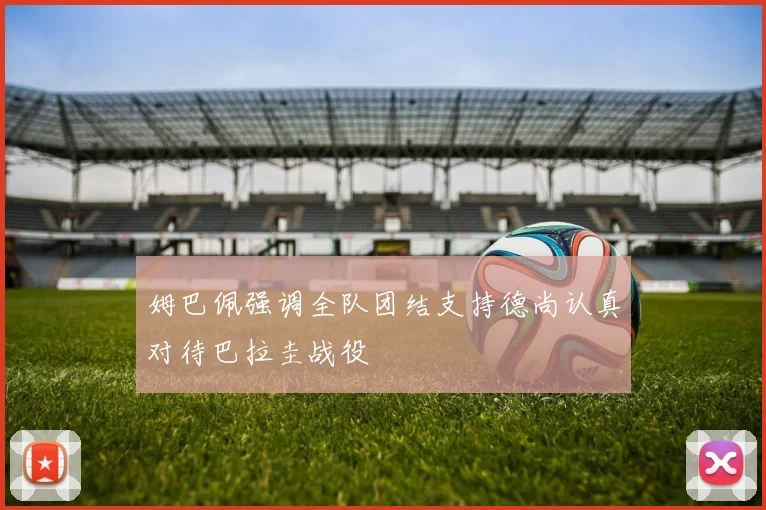 姆巴佩强调全队团结支持德尚认真对待巴拉圭战役