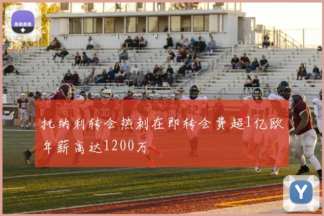 托纳利转会热刺在即转会费超1亿欧年薪高达1200万