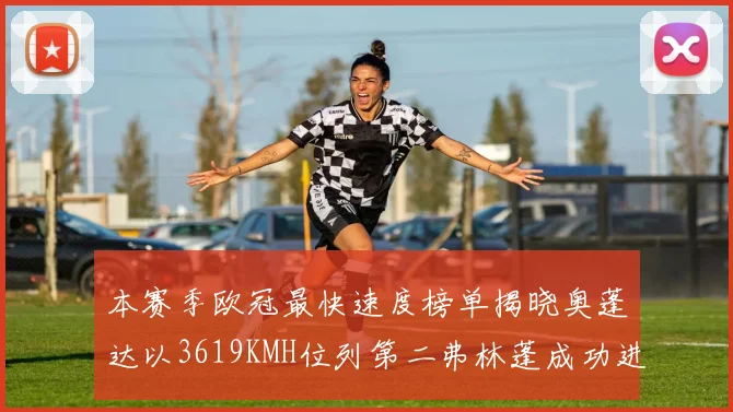 本赛季欧冠最快速度榜单揭晓奥蓬达以3619KMH位列第二弗林蓬成功进军前十