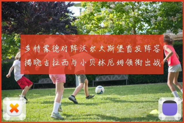 多特蒙德对阵沃尔夫斯堡首发阵容揭晓吉拉西与小贝林厄姆领衔出战