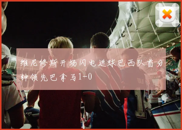 维尼修斯开场闪电进球巴西队首分钟领先巴拿马1-0