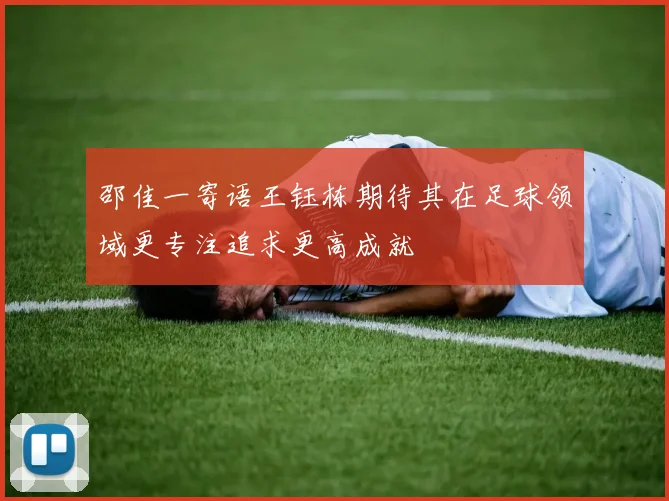 邵佳一寄语王钰栋期待其在足球领域更专注追求更高成就
