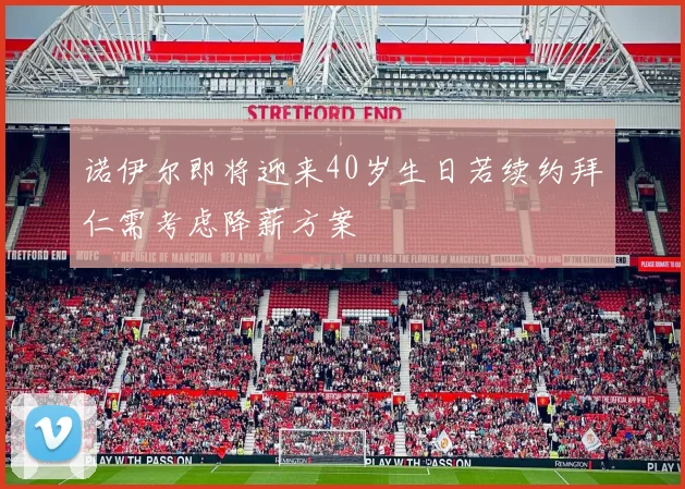 诺伊尔即将迎来40岁生日若续约拜仁需考虑降薪方案