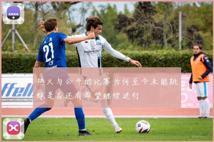 热火与公牛的比赛为何至今未能跳球是否还有希望继续进行