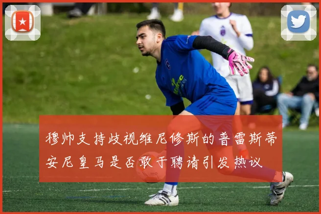 穆帅支持歧视维尼修斯的普雷斯蒂安尼皇马是否敢于聘请引发热议