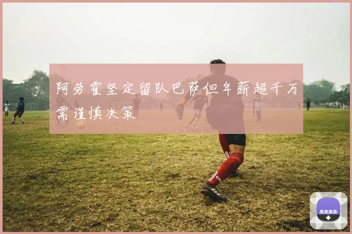阿劳霍坚定留队巴萨但年薪超千万需谨慎决策