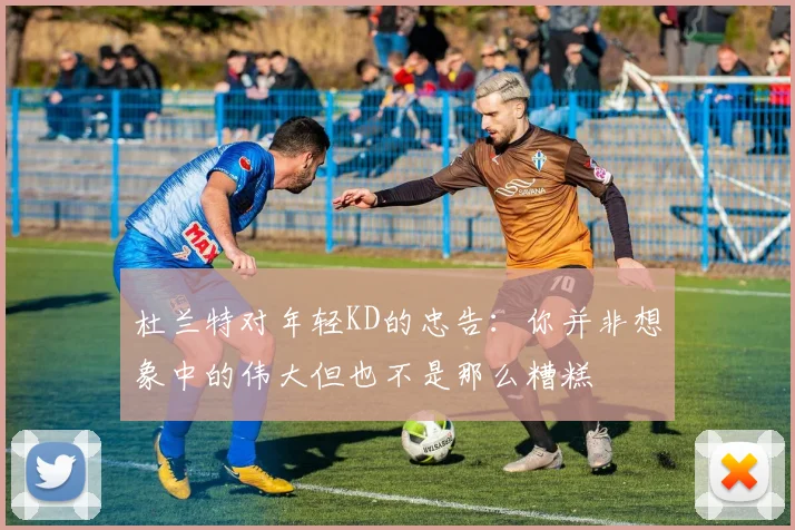 杜兰特对年轻KD的忠告：你并非想象中的伟大但也不是那么糟糕