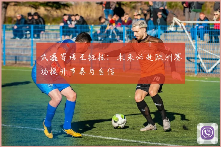 武磊寄语王钰栋：未来必赴欧洲赛场提升节奏与自信