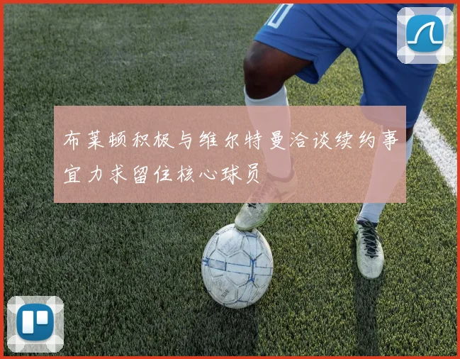 布莱顿积极与维尔特曼洽谈续约事宜力求留住核心球员