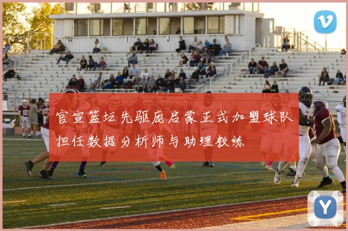 官宣篮坛先驱庞启蒙正式加盟球队担任数据分析师与助理教练