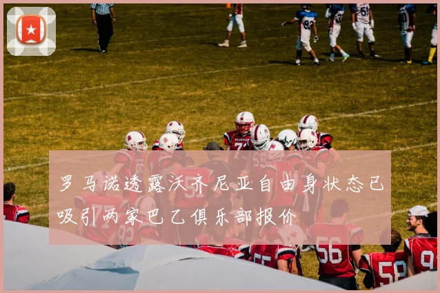 罗马诺透露沃齐尼亚自由身状态已吸引两家巴乙俱乐部报价