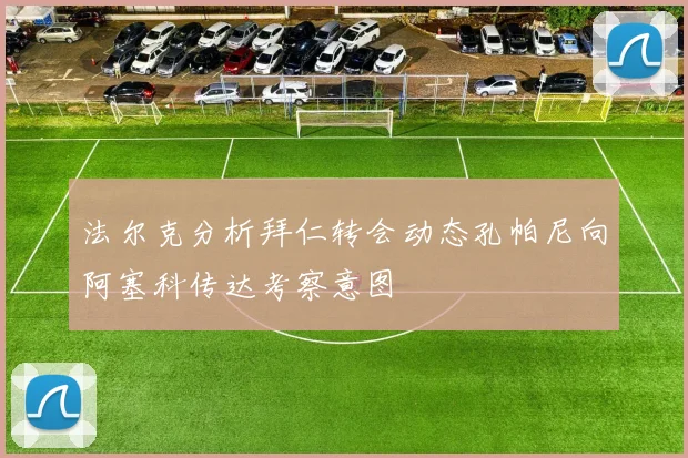 法尔克分析拜仁转会动态孔帕尼向阿塞科传达考察意图
