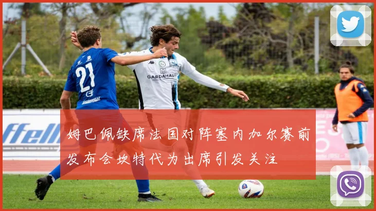 姆巴佩缺席法国对阵塞内加尔赛前发布会坎特代为出席引发关注
