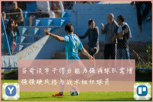 芬奇谈华子得分能力强调球队需增强强硬风格与战术组织球员
